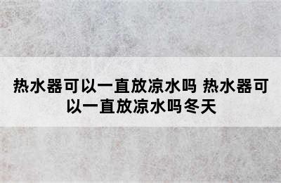 热水器可以一直放凉水吗 热水器可以一直放凉水吗冬天